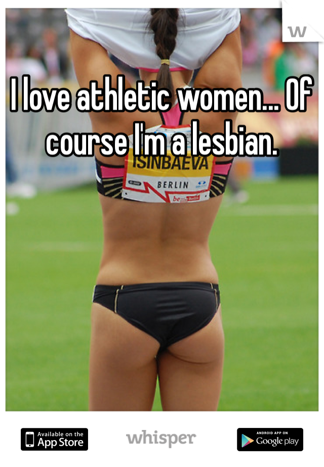 I love athletic women... Of course I'm a lesbian. 