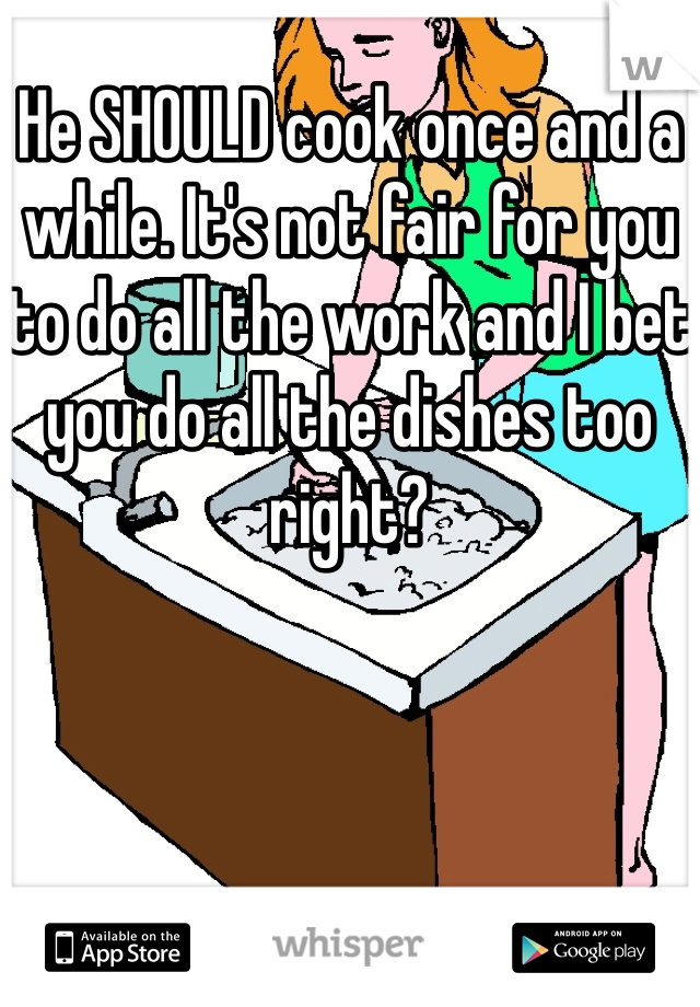 He SHOULD cook once and a while. It's not fair for you to do all the work and I bet you do all the dishes too right?