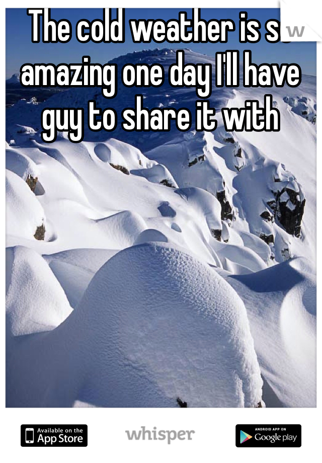 The cold weather is so amazing one day I'll have guy to share it with 