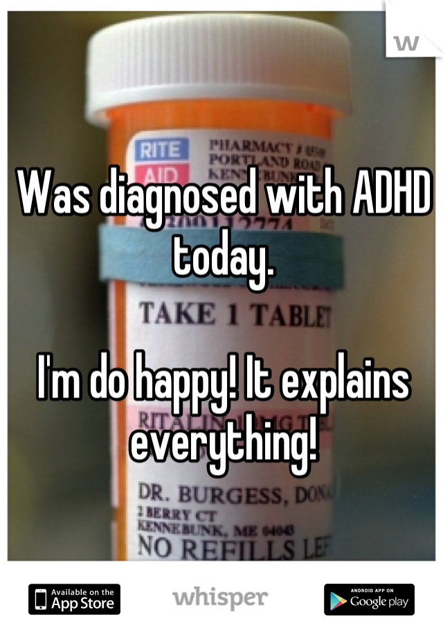 Was diagnosed with ADHD today. 

I'm do happy! It explains everything!