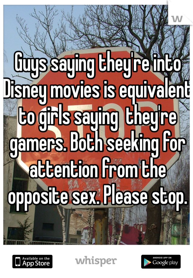 Guys saying they're into Disney movies is equivalent to girls saying  they're gamers. Both seeking for attention from the opposite sex. Please stop. 
