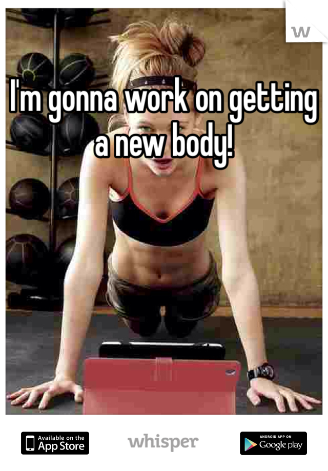 I'm gonna work on getting a new body! 