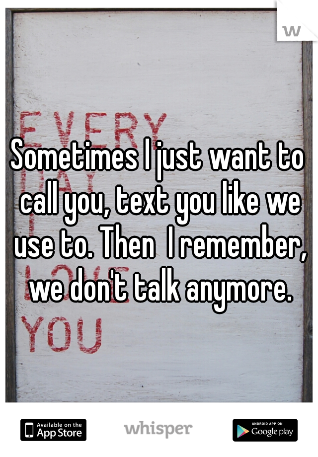 Sometimes I just want to call you, text you like we use to. Then  I remember, we don't talk anymore.