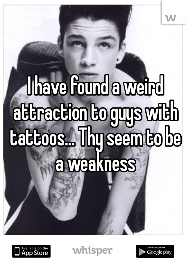 I have found a weird attraction to guys with tattoos... Thy seem to be a weakness 