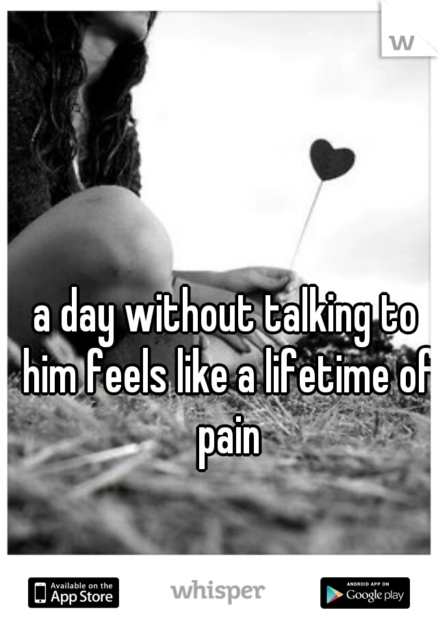 a day without talking to him feels like a lifetime of pain