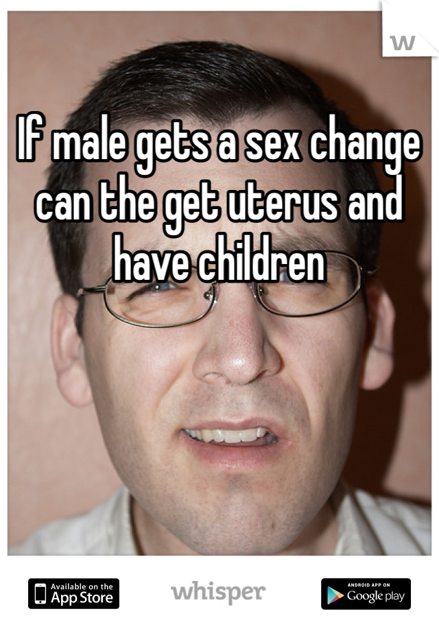 If male gets a sex change can the get uterus and have children 