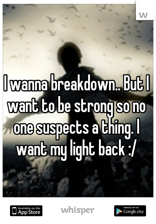 I wanna breakdown.. But I want to be strong so no one suspects a thing. I want my light back :/
