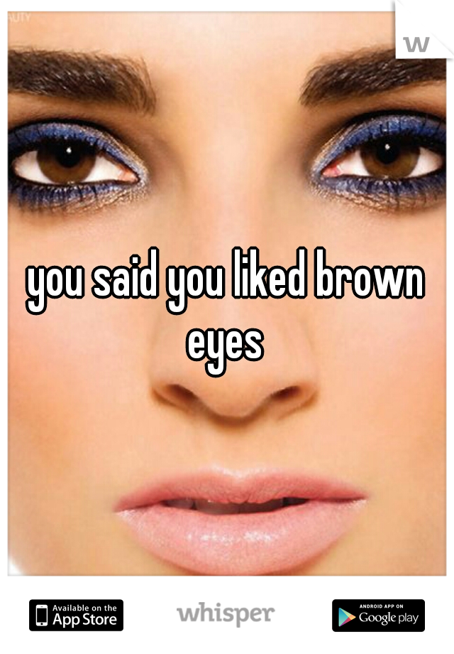 you said you liked brown eyes 