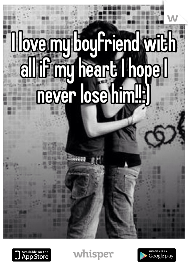 I love my boyfriend with all if my heart I hope I never lose him!!:)