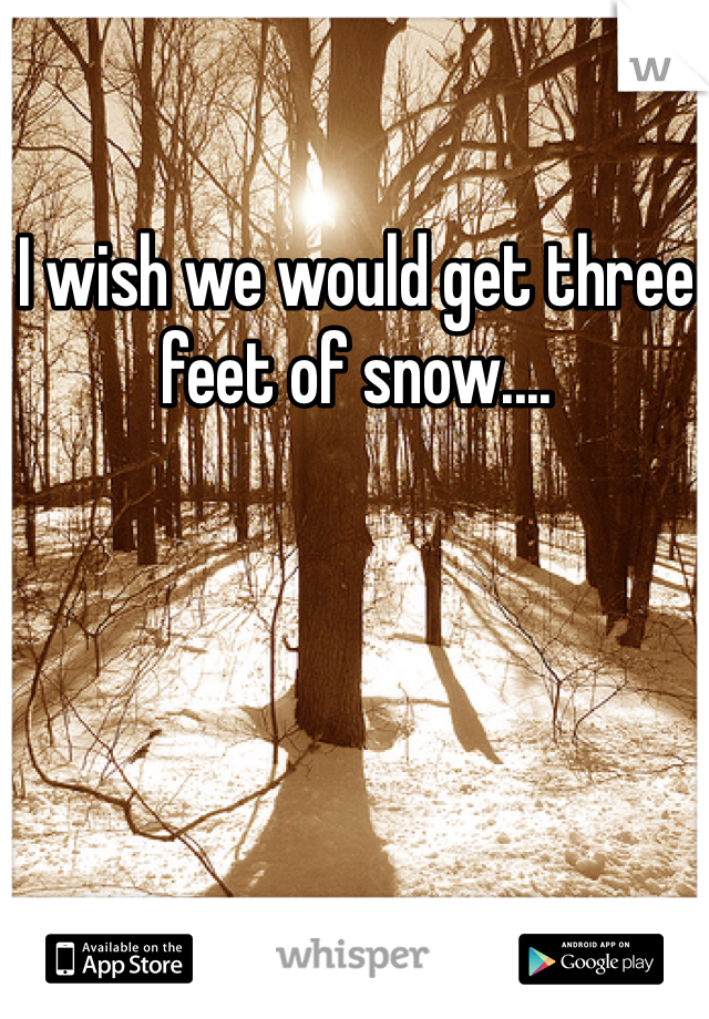 I wish we would get three feet of snow....