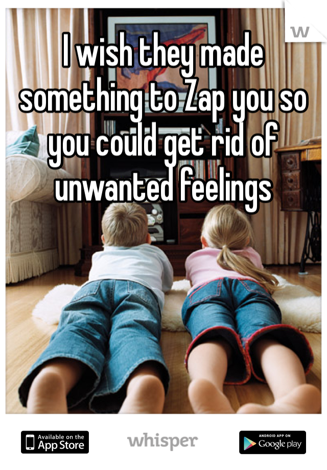 I wish they made something to Zap you so you could get rid of unwanted feelings