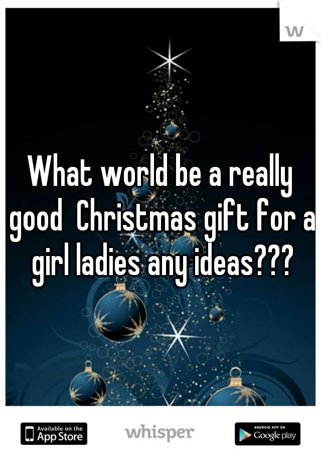 What world be a really good  Christmas gift for a girl ladies any ideas???