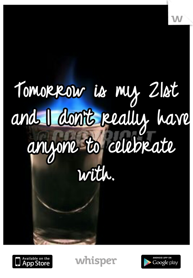 Tomorrow is my 21st and I don't really have anyone to celebrate with. 