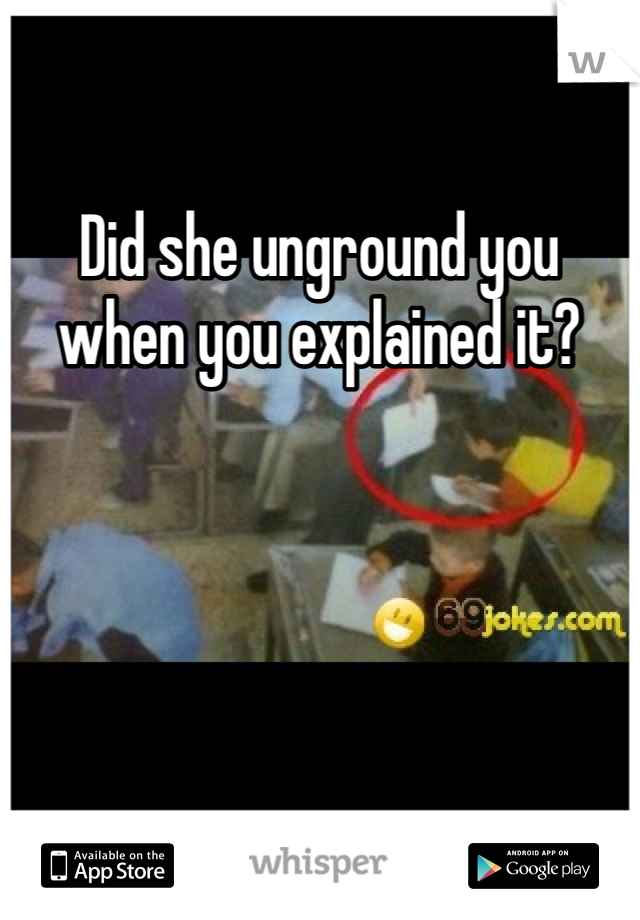 Did she unground you when you explained it? 