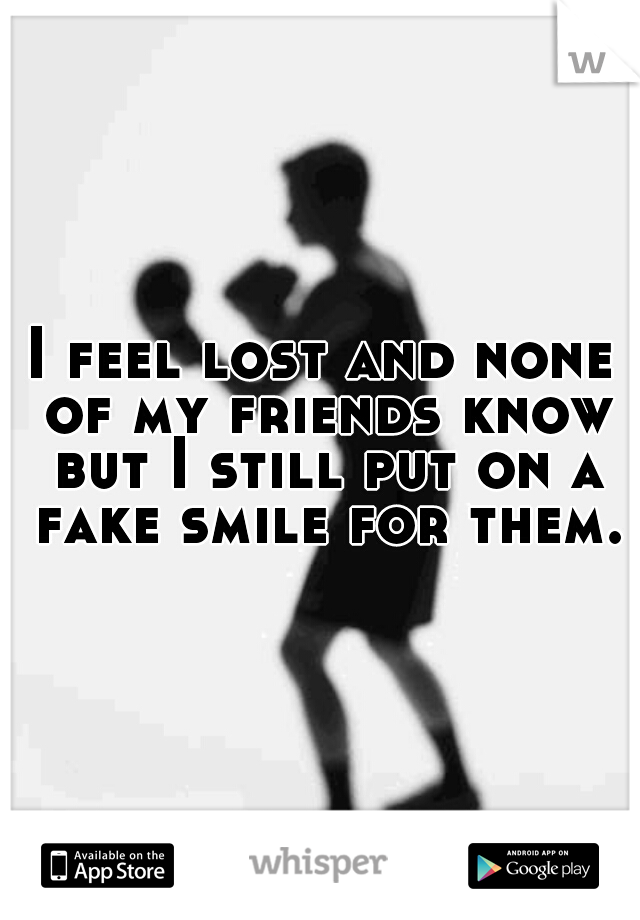 I feel lost and none of my friends know but I still put on a fake smile for them.