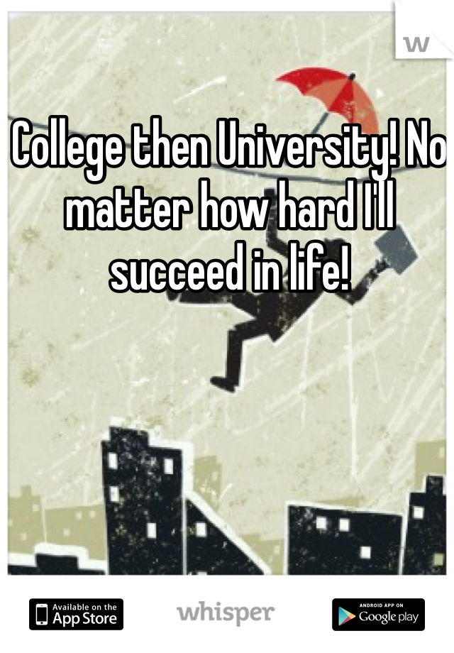 College then University! No matter how hard I'll succeed in life!