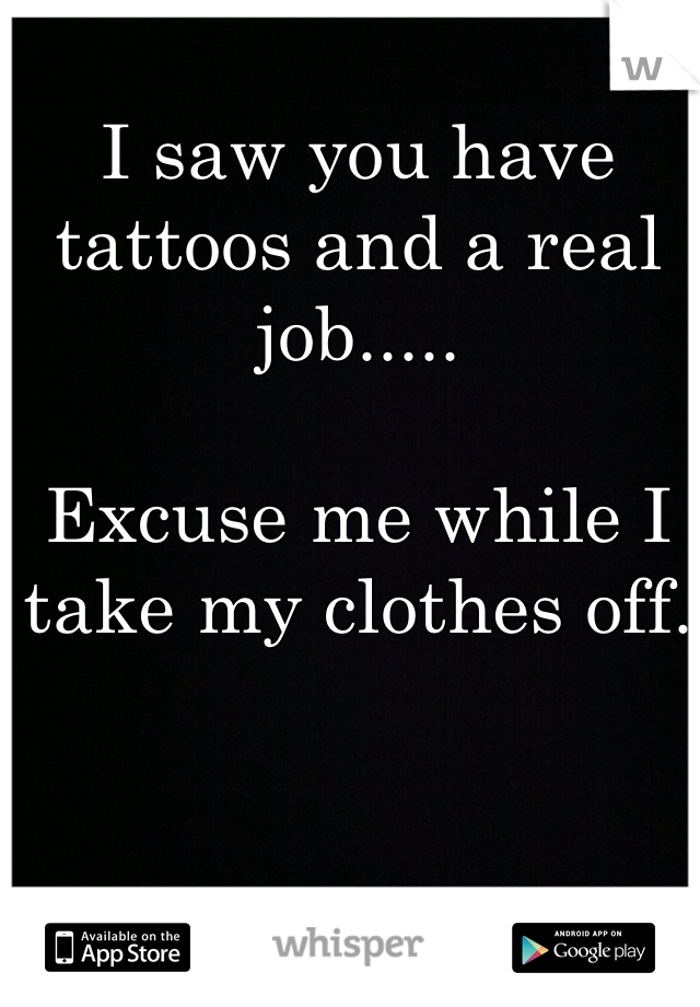 I saw you have tattoos and a real job.....

Excuse me while I take my clothes off. 
