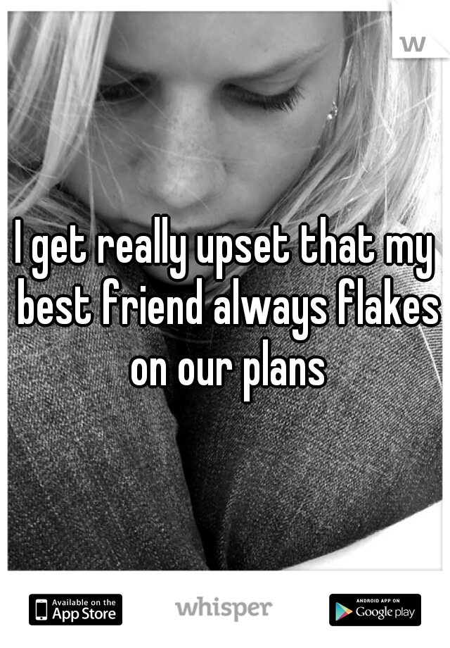 I get really upset that my best friend always flakes on our plans