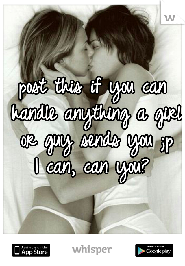 post this if you can handle anything a girl or guy sends you ;p

I can, can you?