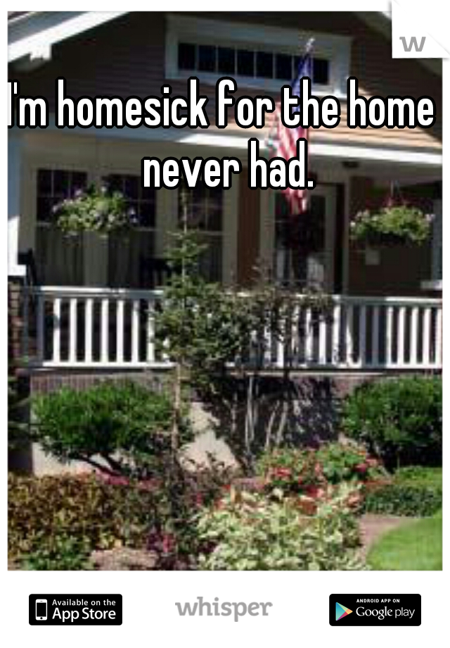 I'm homesick for the home I never had. 