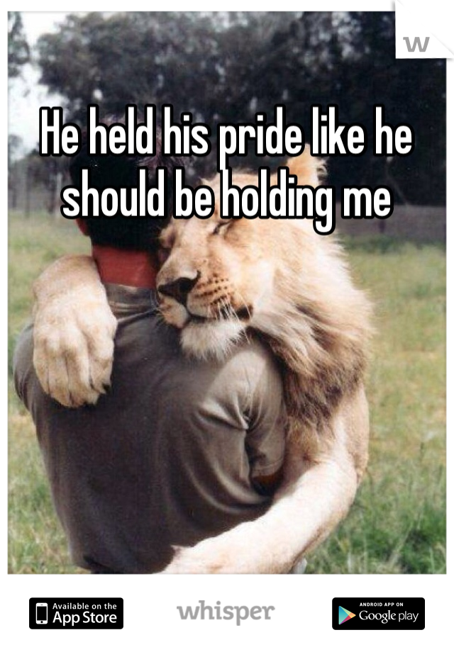 He held his pride like he should be holding me 