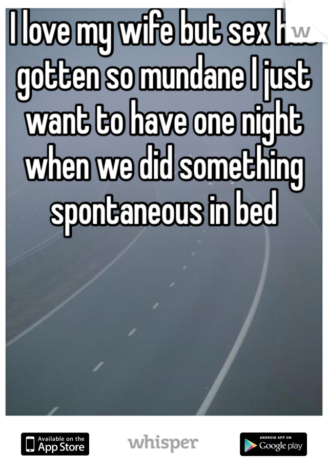 I love my wife but sex has gotten so mundane I just want to have one night when we did something spontaneous in bed 