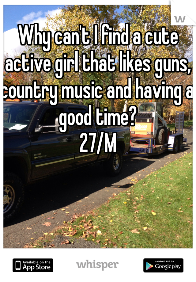 Why can't I find a cute active girl that likes guns, country music and having a good time?
27/M