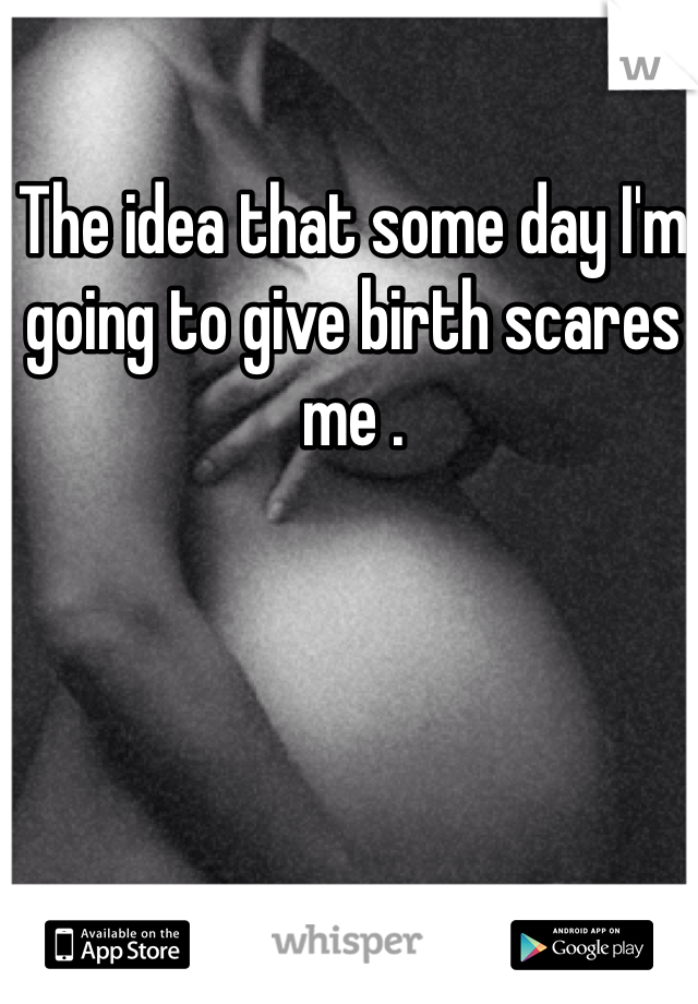 The idea that some day I'm going to give birth scares me .