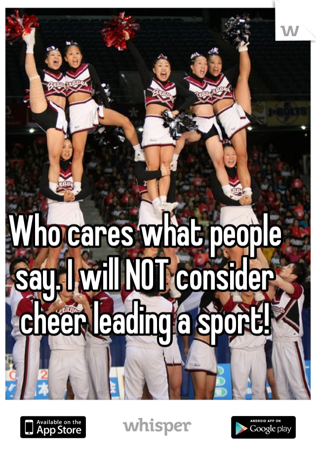Who cares what people say. I will NOT consider cheer leading a sport!