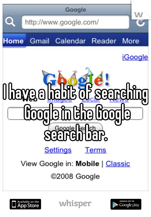 I have a habit of searching Google in the Google search bar. 
