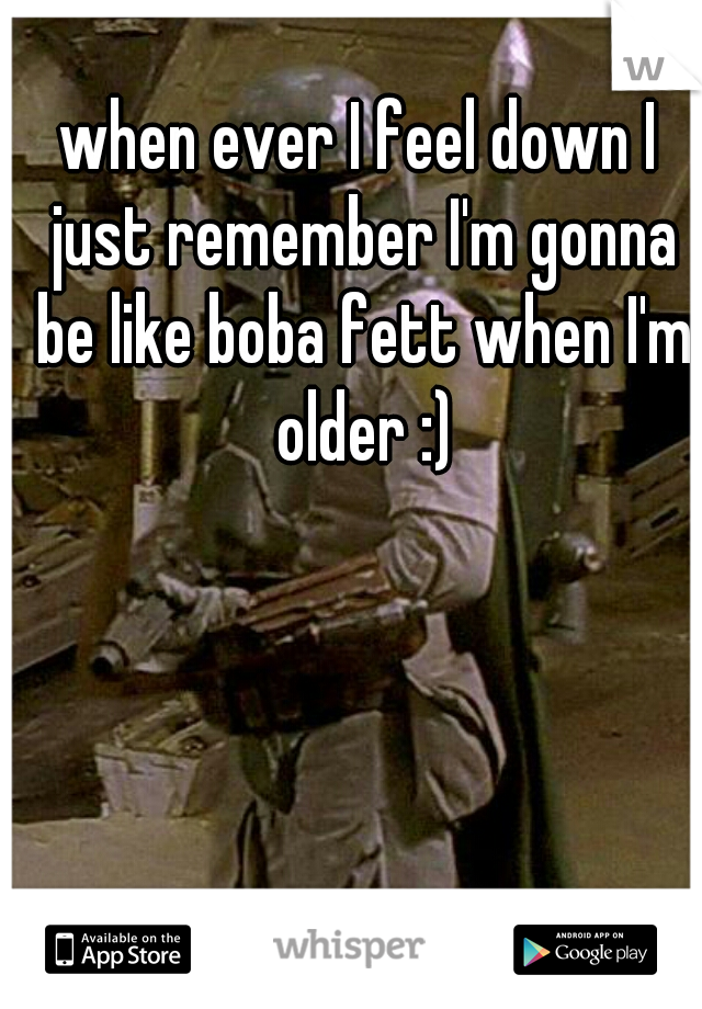 when ever I feel down I just remember I'm gonna be like boba fett when I'm older :)