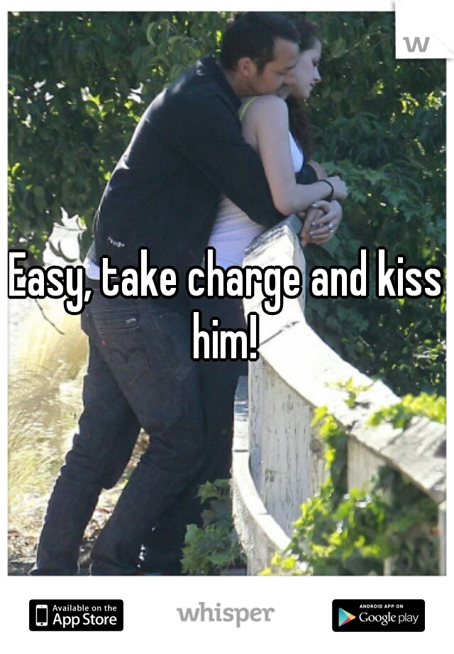 Easy, take charge and kiss him! 