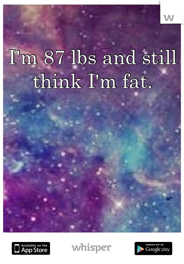 I'm 87 lbs and still think I'm fat. 
