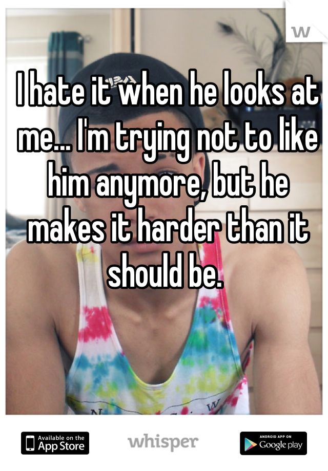 I hate it when he looks at me... I'm trying not to like him anymore, but he makes it harder than it should be. 