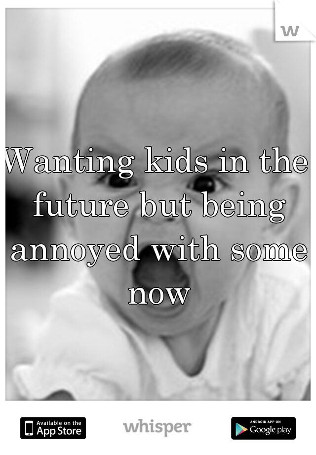 Wanting kids in the future but being annoyed with some now
