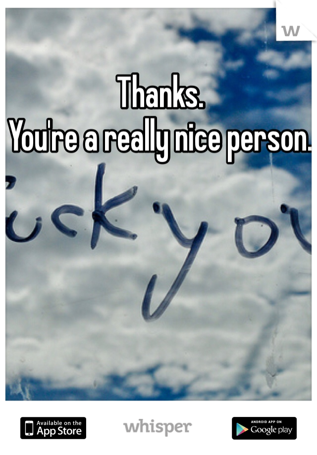 Thanks. 
You're a really nice person. 