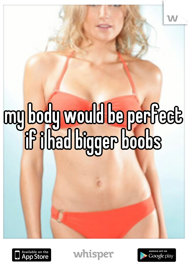 my body would be perfect if i had bigger boobs 