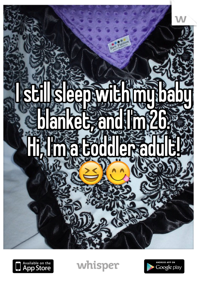 I still sleep with my baby blanket, and I'm 26.
Hi, I'm a toddler adult!
😆😋