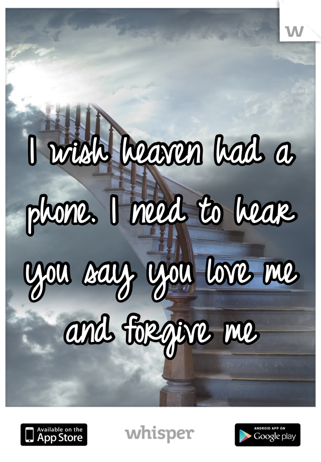 I wish heaven had a phone. I need to hear you say you love me and forgive me