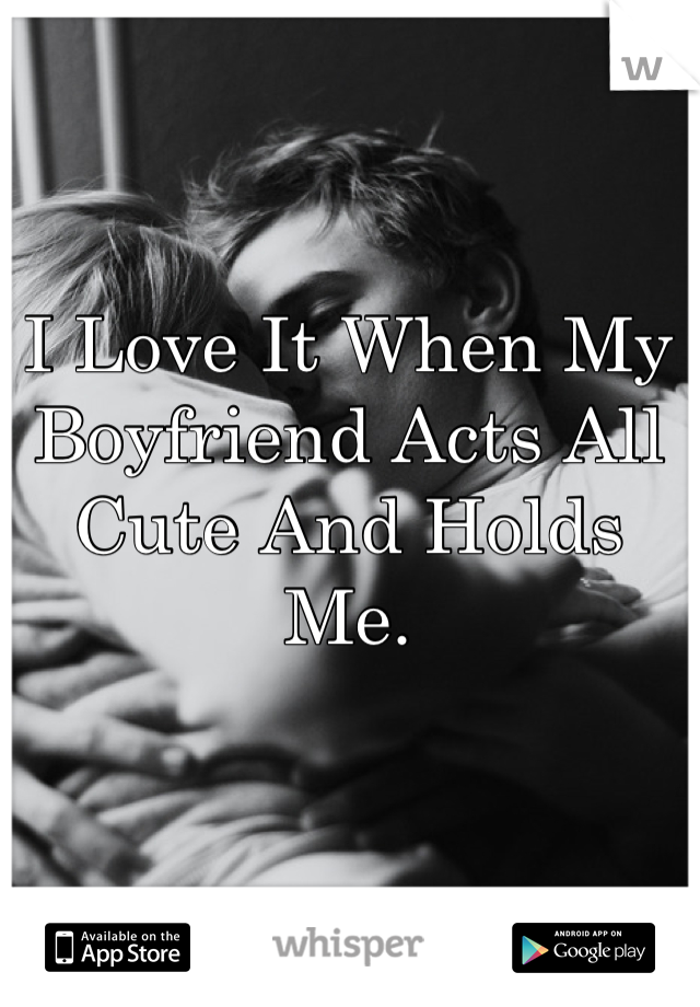 I Love It When My Boyfriend Acts All Cute And Holds Me.