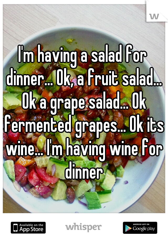 I'm having a salad for dinner... Ok, a fruit salad... Ok a grape salad... Ok fermented grapes... Ok its wine... I'm having wine for dinner