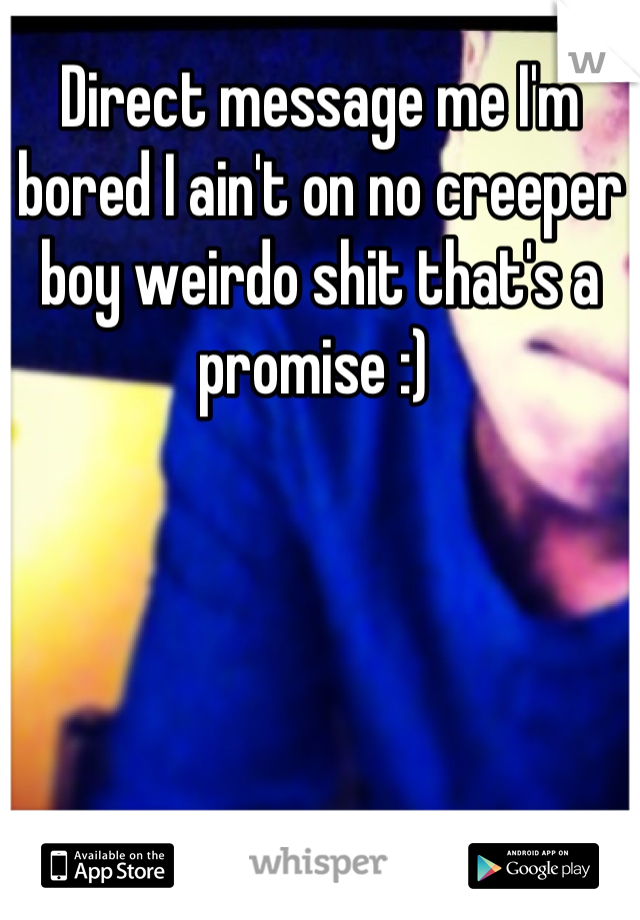 Direct message me I'm bored I ain't on no creeper boy weirdo shit that's a promise :) 