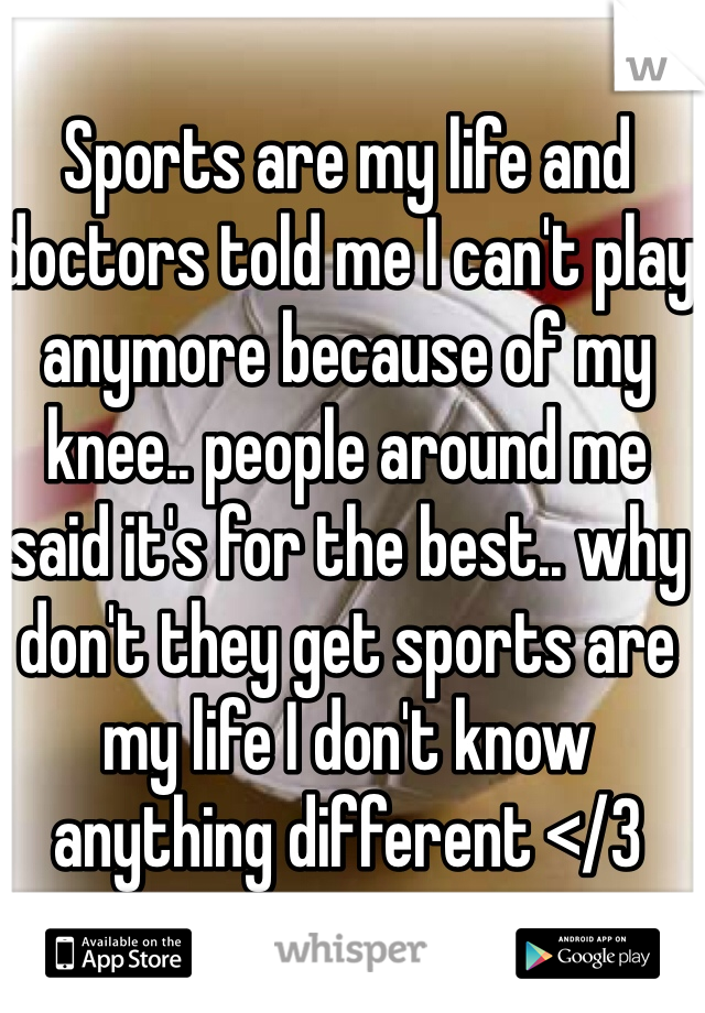 Sports are my life and doctors told me I can't play anymore because of my knee.. people around me said it's for the best.. why don't they get sports are my life I don't know anything different </3