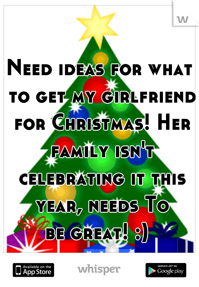 Need ideas for what to get my girlfriend for Christmas! Her family isn't celebrating it this year, needs To
 be great! :)  