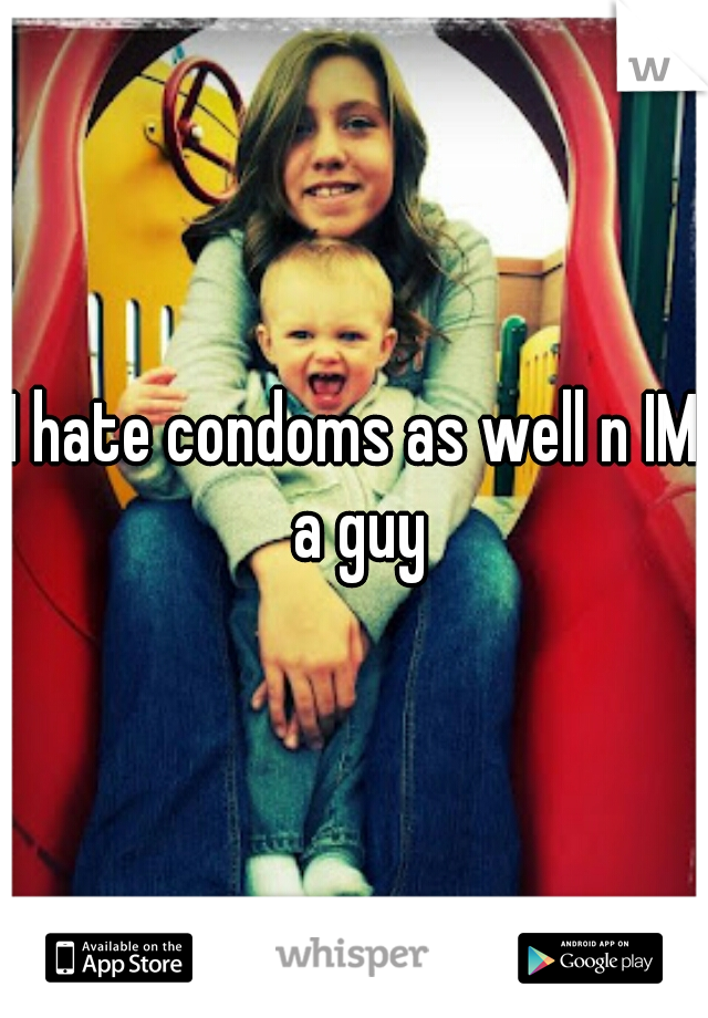 I hate condoms as well n IM a guy
