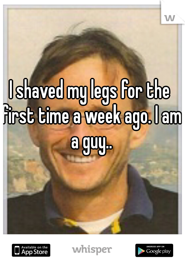 I shaved my legs for the first time a week ago. I am a guy..