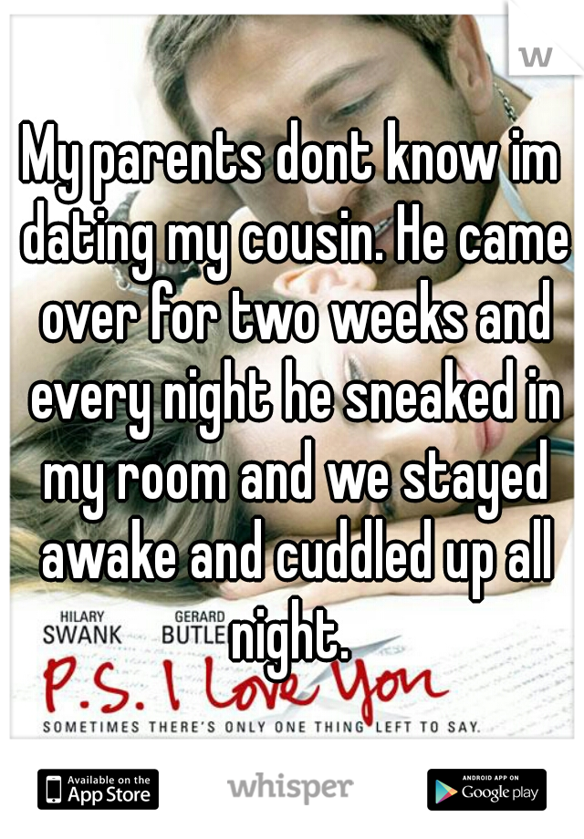 My parents dont know im dating my cousin. He came over for two weeks and every night he sneaked in my room and we stayed awake and cuddled up all night. 