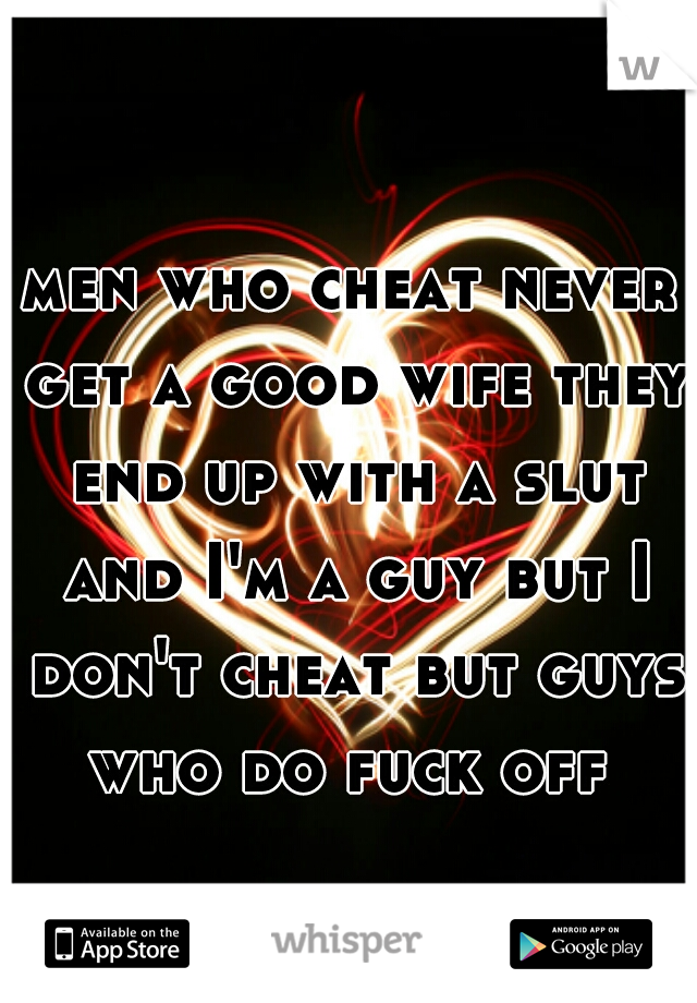 men who cheat never get a good wife they end up with a slut and I'm a guy but I don't cheat but guys who do fuck off 
