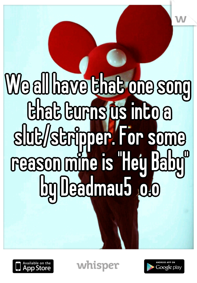 We all have that one song that turns us into a slut/stripper. For some reason mine is "Hey Baby" by Deadmau5  o.o