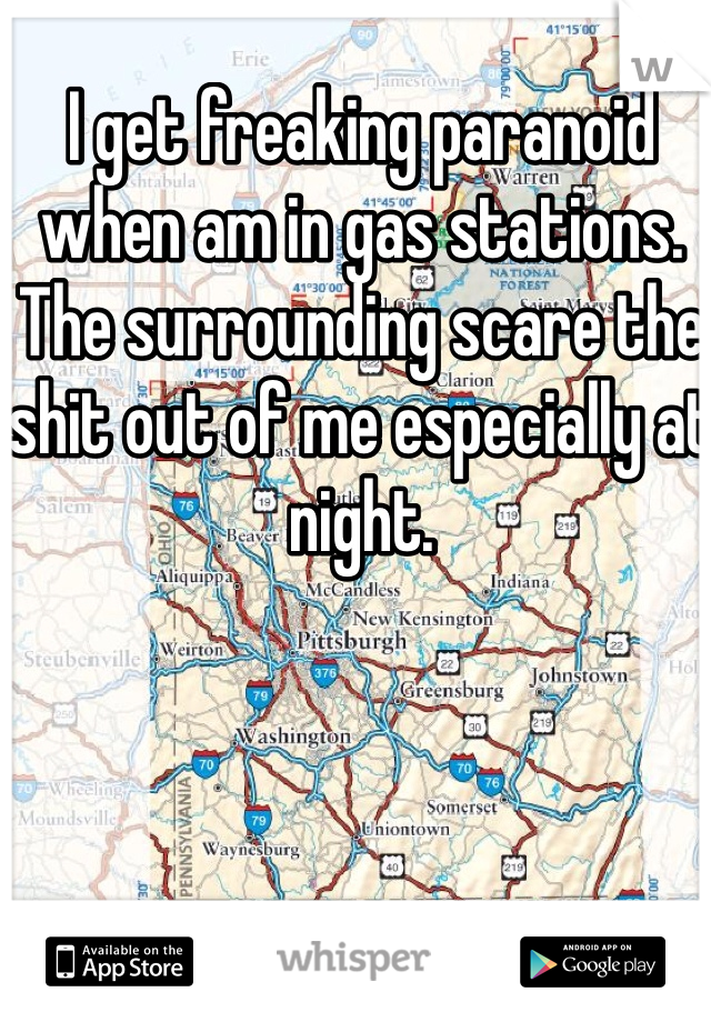I get freaking paranoid when am in gas stations. The surrounding scare the shit out of me especially at night. 